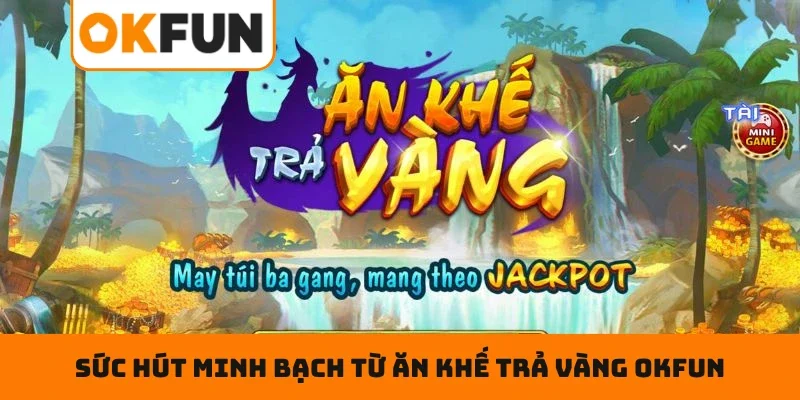 Ăn Khế Trả Vàng OKFUN – Săn Vàng Mỏi Tay Suốt Cả Ngày Sức hút minh bạch từ Ăn Khế Trả Vàng OKFUN